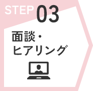 STEP03　面談・ヒアリング