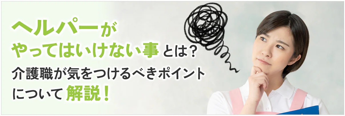 ヘルパーがやってはいけない事とは?介護職が気をつけるべきポイントについて解説!